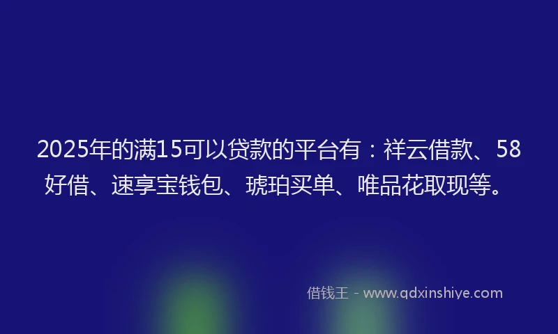 2025年的满15可以贷款的平台有：祥云借款、58好借、速享宝钱包、琥珀买单、唯品花取现等。