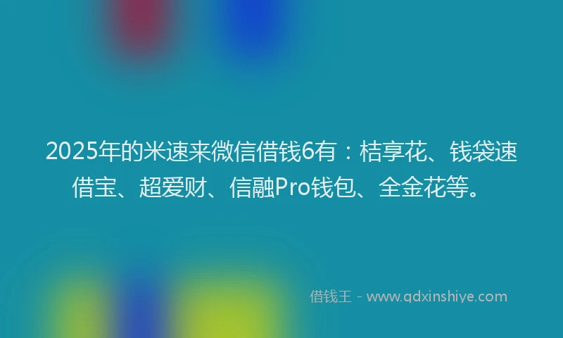 2025年的米速来微信借钱6有：桔享花、钱袋速借宝、超爱财、信融Pro钱包、全金花等。