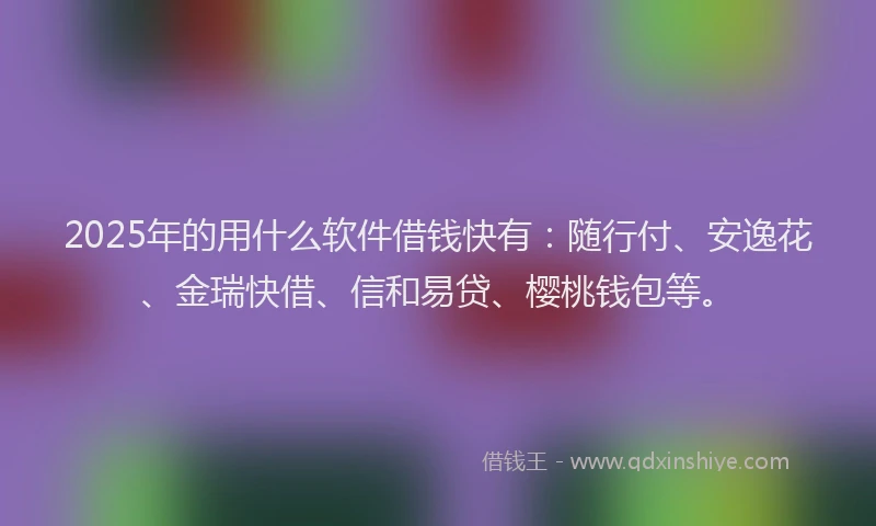2025年的用什么软件借钱快有：随行付、安逸花、金瑞快借、信和易贷、樱桃钱包等。
