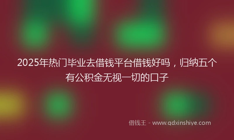 2025年热门毕业去借钱平台借钱好吗，归纳五个有公积金无视一切的口子