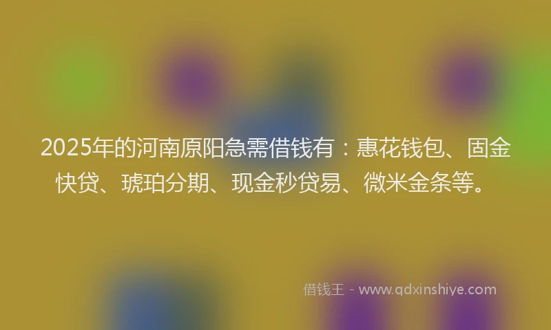 2025年的河南原阳急需借钱有：惠花钱包、固金快贷、琥珀分期、现金秒贷易、微米金条等。