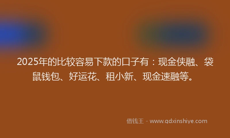 2025年的比较容易下款的口子有：现金侠融、袋鼠钱包、好运花、租小新、现金速融等。