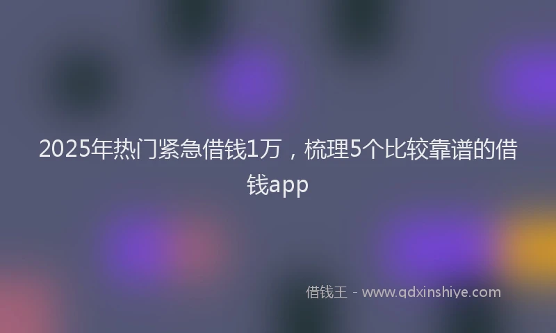 2025年热门紧急借钱1万，梳理5个比较靠谱的借钱app