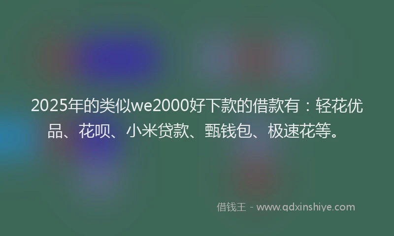 2025年的类似we2000好下款的借款有：轻花优品、花呗、小米贷款、甄钱包、极速花等。