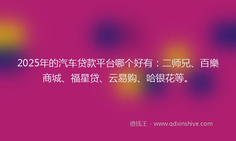 2025年的汽车贷款平台哪个好有：二师兄、百樂商城、福星贷、云易购、哈银花等。