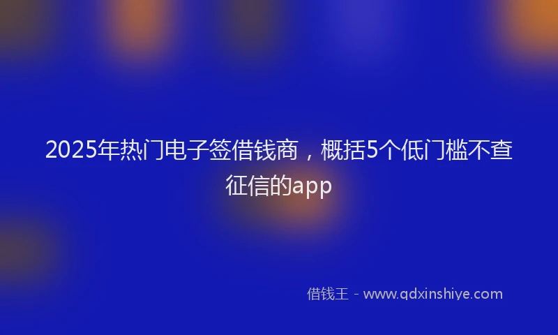 2025年热门电子签借钱商，概括5个低门槛不查征信的app