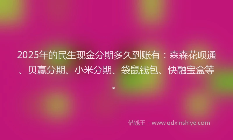 2025年的民生现金分期多久到账有：森森花呗通、贝赢分期、小米分期、袋鼠钱包、快融宝盒等。