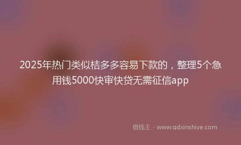 2025年热门类似桔多多容易下款的，整理5个急用钱5000快审快贷无需征信app