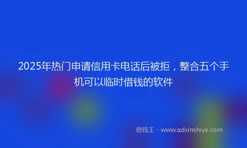 2025年热门申请信用卡电话后被拒，整合五个手机可以临时借钱的软件