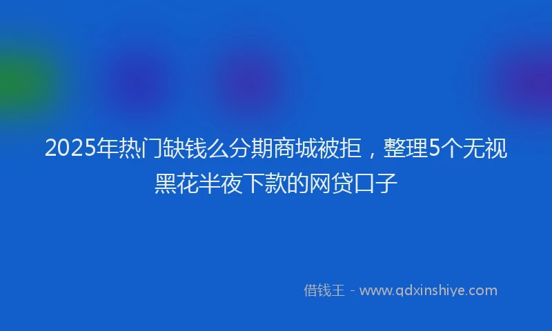 2025年热门缺钱么分期商城被拒，整理5个无视黑花半夜下款的网贷口子