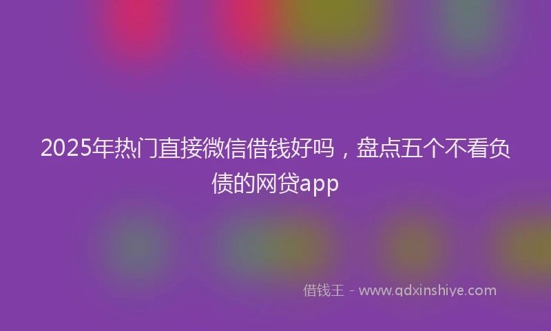 2025年热门直接微信借钱好吗，盘点五个不看负债的网贷app