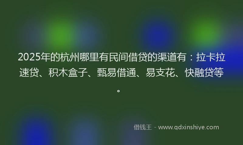 2025年的杭州哪里有民间借贷的渠道有：拉卡拉速贷、积木盒子、甄易借通、易支花、快融贷等。