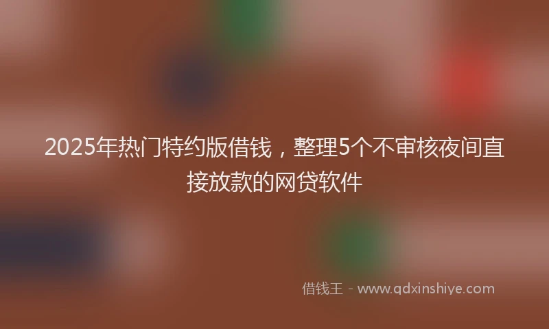 2025年热门特约版借钱，整理5个不审核夜间直接放款的网贷软件