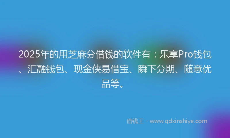 2025年的用芝麻分借钱的软件有：乐享Pro钱包、汇融钱包、现金侠易借宝、瞬下分期、随意优品等。