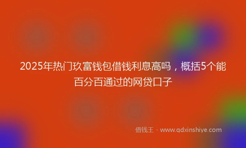 2025年热门玖富钱包借钱利息高吗，概括5个能百分百通过的网贷口子