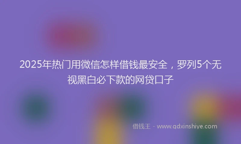 2025年热门用微信怎样借钱最安全，罗列5个无视黑白必下款的网贷口子