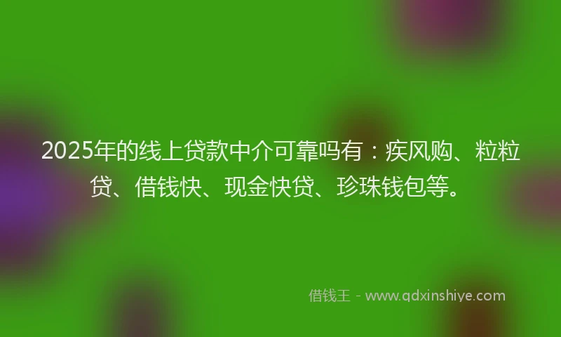 2025年的线上贷款中介可靠吗有：疾风购、粒粒贷、借钱快、现金快贷、珍珠钱包等。