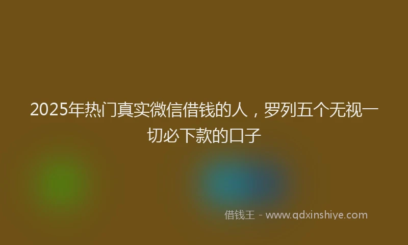 2025年热门真实微信借钱的人，罗列五个无视一切必下款的口子
