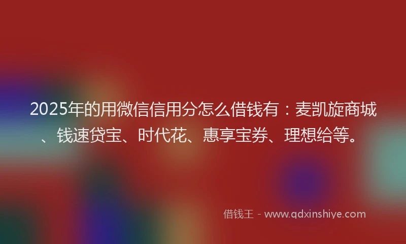 2025年的用微信信用分怎么借钱有：麦凯旋商城、钱速贷宝、时代花、惠享宝券、理想给等。