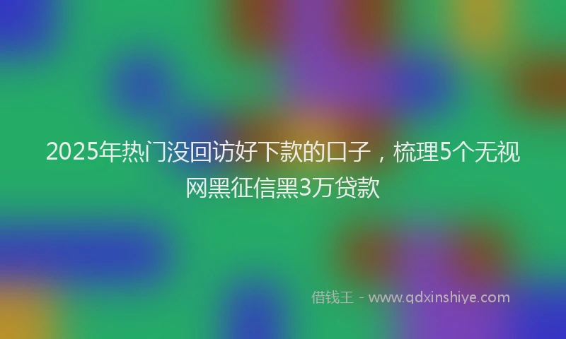 2025年热门没回访好下款的口子，梳理5个无视网黑征信黑3万贷款