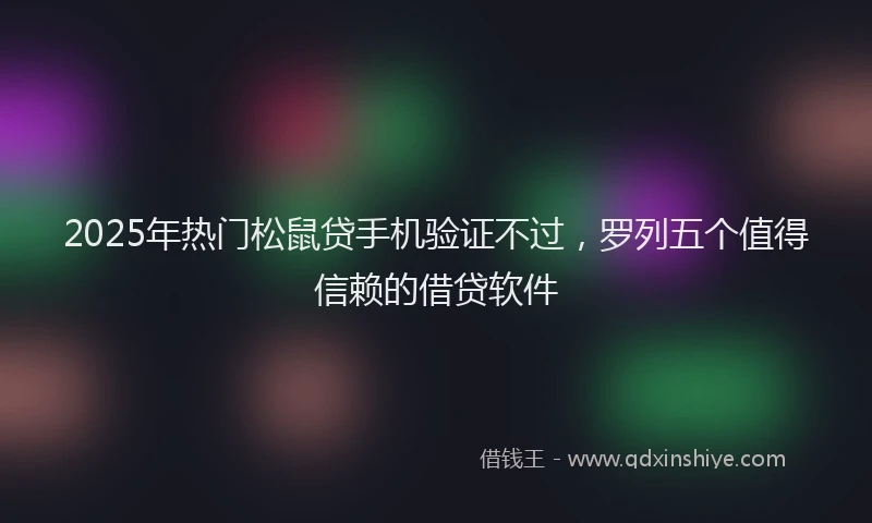2025年热门松鼠贷手机验证不过，罗列五个值得信赖的借贷软件