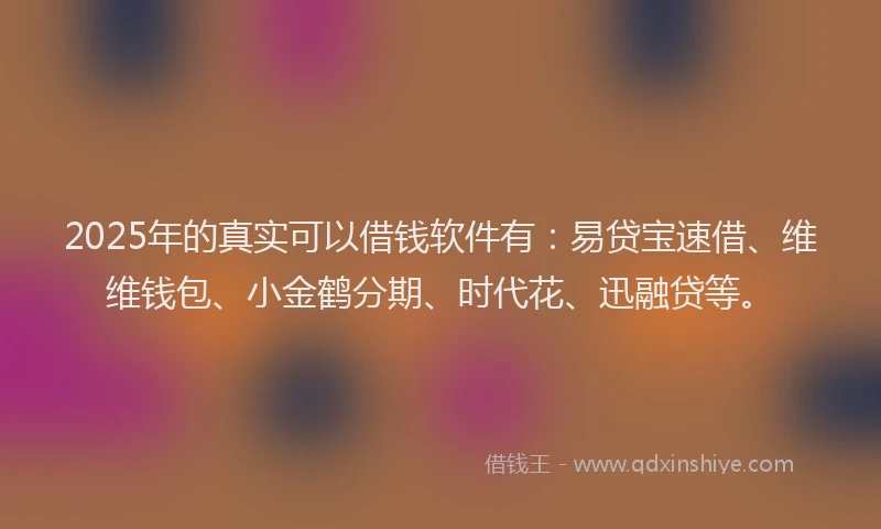2025年的真实可以借钱软件有：易贷宝速借、维维钱包、小金鹤分期、时代花、迅融贷等。