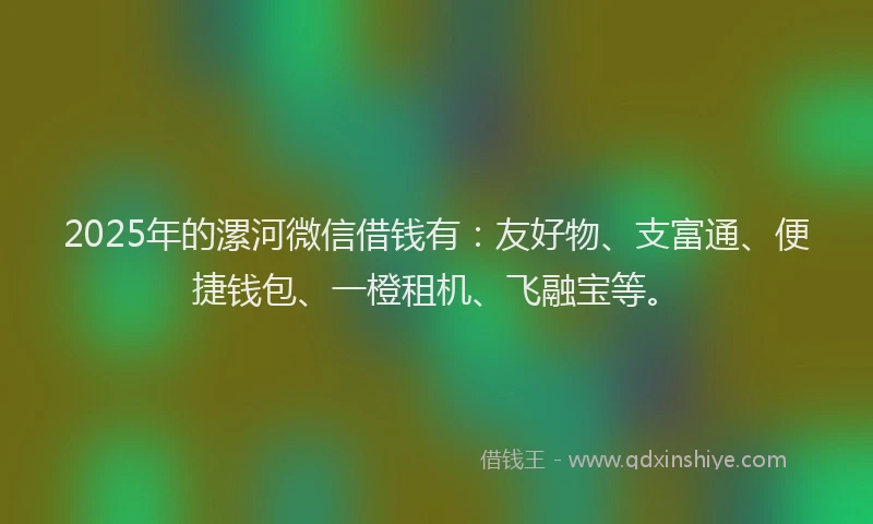 2025年的漯河微信借钱有：友好物、支富通、便捷钱包、一橙租机、飞融宝等。