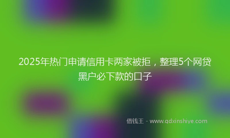 2025年热门申请信用卡两家被拒，整理5个网贷黑户必下款的口子