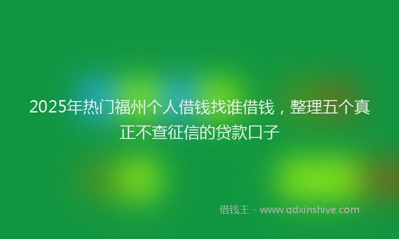 2025年热门福州个人借钱找谁借钱，整理五个真正不查征信的贷款口子