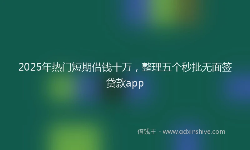 2025年热门短期借钱十万，整理五个秒批无面签贷款app