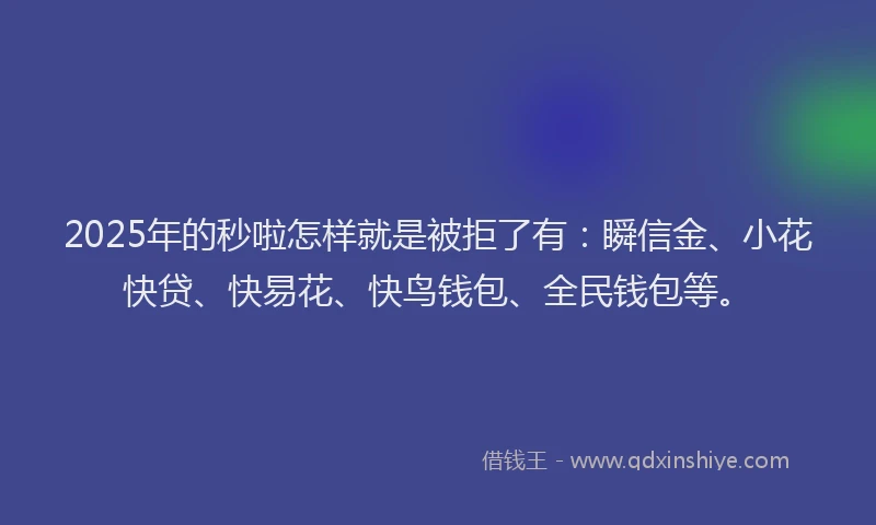 2025年的秒啦怎样就是被拒了有：瞬信金、小花快贷、快易花、快鸟钱包、全民钱包等。