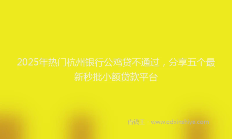 2025年热门杭州银行公鸡贷不通过，分享五个最新秒批小额贷款平台