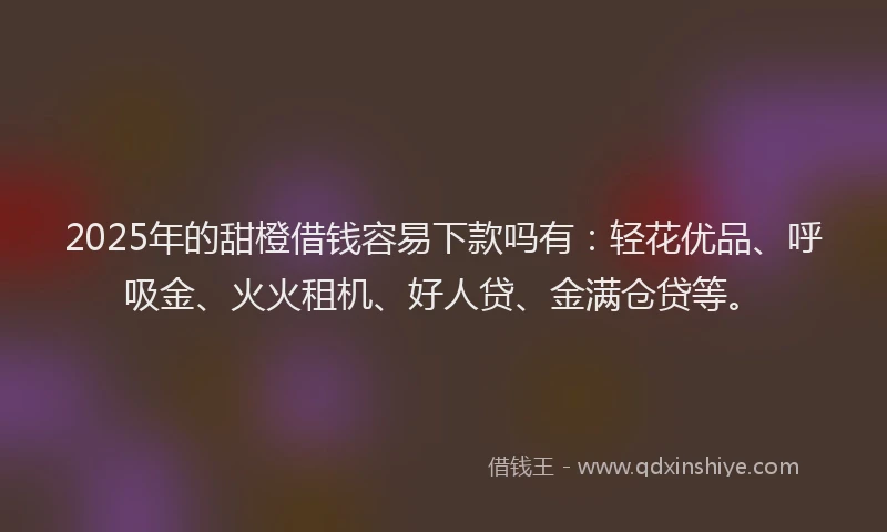 2025年的甜橙借钱容易下款吗有：轻花优品、呼吸金、火火租机、好人贷、金满仓贷等。