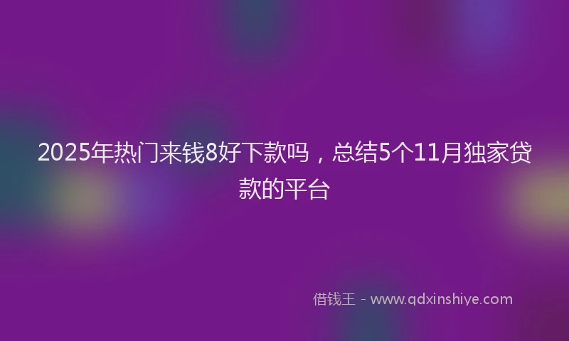 2025年热门来钱8好下款吗，总结5个11月独家贷款的平台