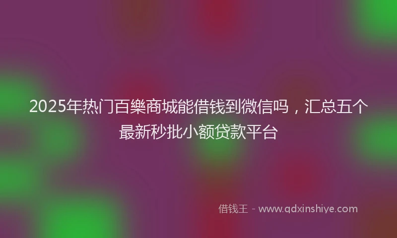 2025年热门百樂商城能借钱到微信吗，汇总五个最新秒批小额贷款平台