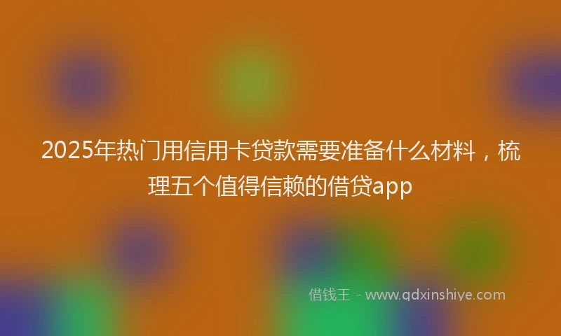 2025年热门用信用卡贷款需要准备什么材料，梳理五个值得信赖的借贷app