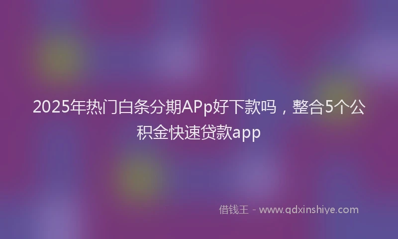 2025年热门白条分期APp好下款吗，整合5个公积金快速贷款app
