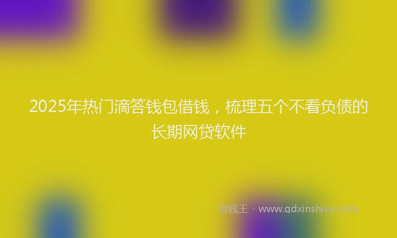 2025年热门滴答钱包借钱，梳理五个不看负债的长期网贷软件