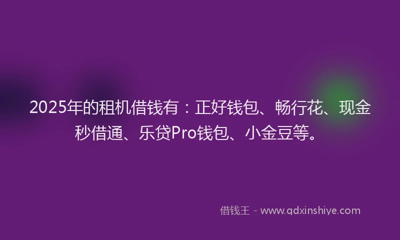 2025年的租机借钱有：正好钱包、畅行花、现金秒借通、乐贷Pro钱包、小金豆等。