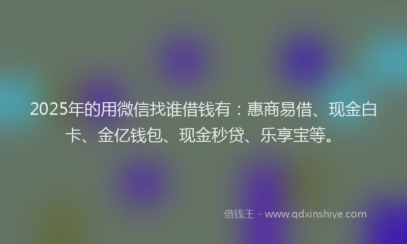 2025年的用微信找谁借钱有：惠商易借、现金白卡、金亿钱包、现金秒贷、乐享宝等。