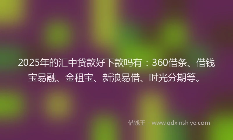 2025年的汇中贷款好下款吗有：360借条、借钱宝易融、金租宝、新浪易借、时光分期等。
