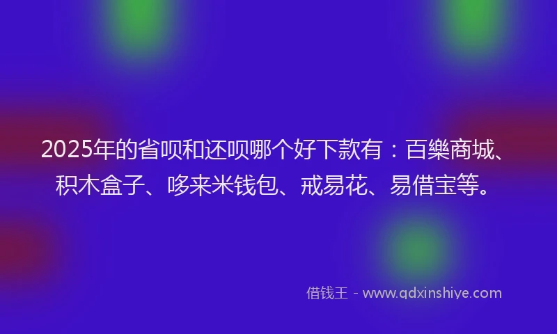 2025年的省呗和还呗哪个好下款有：百樂商城、积木盒子、哆来米钱包、戒易花、易借宝等。