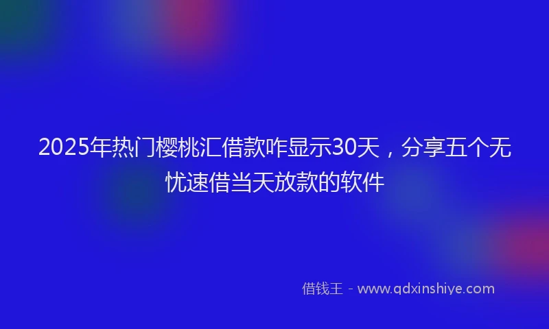 2025年热门樱桃汇借款咋显示30天，分享五个无忧速借当天放款的软件