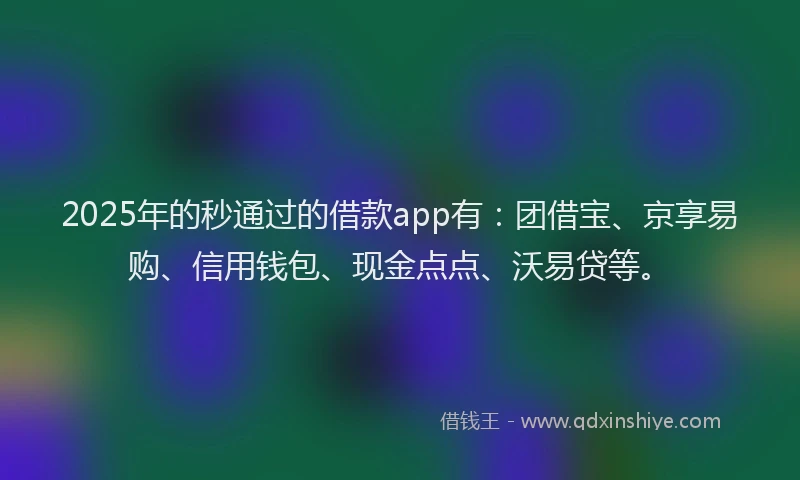 2025年的秒通过的借款app有：团借宝、京享易购、信用钱包、现金点点、沃易贷等。