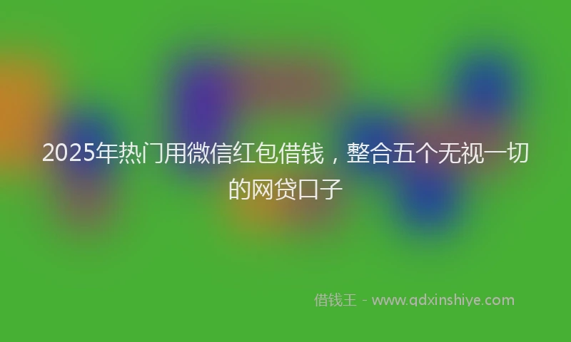 2025年热门用微信红包借钱，整合五个无视一切的网贷口子