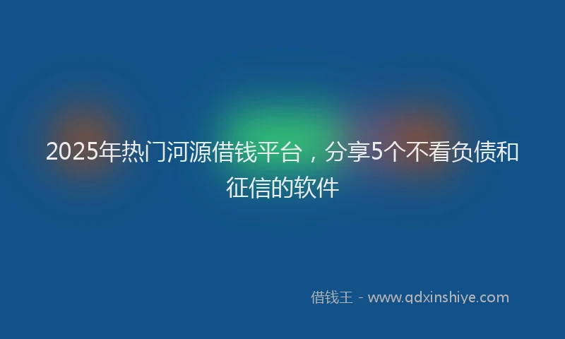 2025年热门河源借钱平台，分享5个不看负债和征信的软件