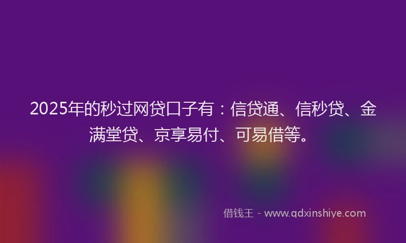 2025年的秒过网贷口子有：信贷通、信秒贷、金满堂贷、京享易付、可易借等。