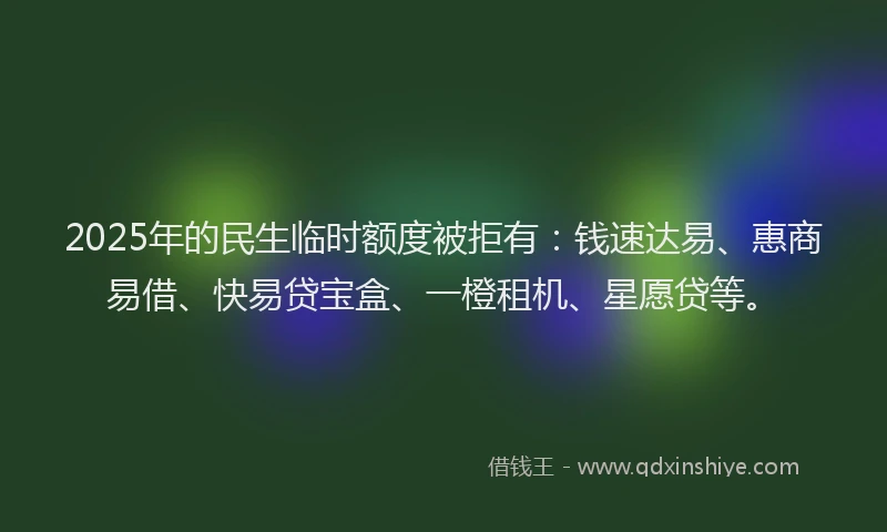 2025年的民生临时额度被拒有：钱速达易、惠商易借、快易贷宝盒、一橙租机、星愿贷等。