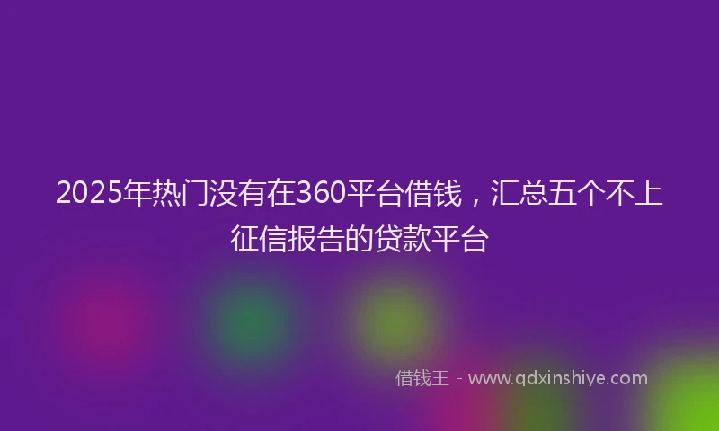 2025年热门没有在360平台借钱，汇总五个不上征信报告的贷款平台