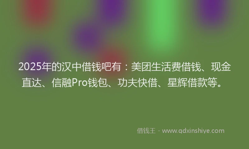 2025年的汉中借钱吧有：美团生活费借钱、现金直达、信融Pro钱包、功夫快借、星辉借款等。